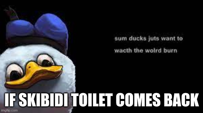 skibidi toilet cringe | IF SKIBIDI TOILET COMES BACK | image tagged in skibidi | made w/ Imgflip meme maker