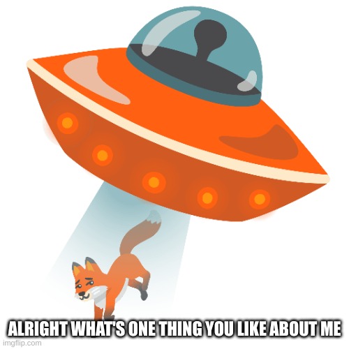 all can answer | ALRIGHT WHAT'S ONE THING YOU LIKE ABOUT ME | image tagged in google fox getting abducted by a ufo | made w/ Imgflip meme maker
