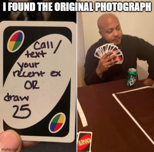 I FOUND THE ORIGINAL PHOTOGRAPH | image tagged in uno or draw 25 | made w/ Imgflip meme maker