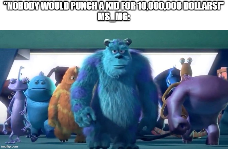 Protocol: Kill | "NOBODY WOULD PUNCH A KID FOR 10,000,000 DOLLARS!"
MS_MG: | image tagged in monsters inc walk | made w/ Imgflip meme maker