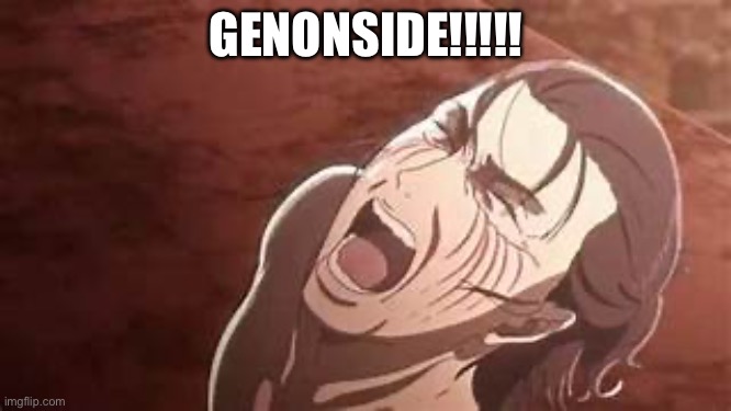 RUMBLING | GENONSIDE!!!!! | image tagged in eren scream | made w/ Imgflip meme maker