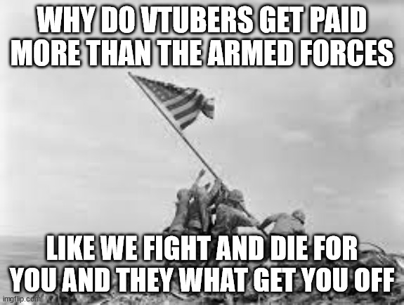 raising the flag | WHY DO VTUBERS GET PAID MORE THAN THE ARMED FORCES; LIKE WE FIGHT AND DIE FOR YOU AND THEY WHAT GET YOU OFF | image tagged in raising the flag | made w/ Imgflip meme maker