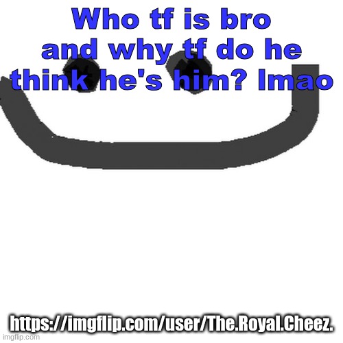 hmm.jpg | Who tf is bro and why tf do he think he's him? lmao; https://imgflip.com/user/The.Royal.Cheez. | image tagged in hmm jpg | made w/ Imgflip meme maker