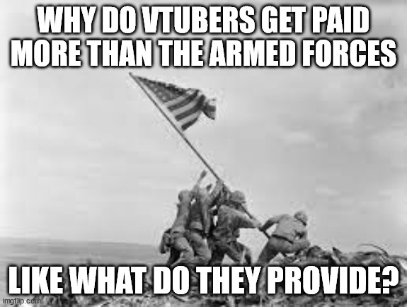 nothing they give nothing | WHY DO VTUBERS GET PAID MORE THAN THE ARMED FORCES; LIKE WHAT DO THEY PROVIDE? | image tagged in raising the flag | made w/ Imgflip meme maker