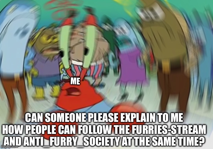 I’m confused | ME; CAN SOMEONE PLEASE EXPLAIN TO ME HOW PEOPLE CAN FOLLOW THE FURRIES-STREAM AND ANTI_FURRY_SOCIETY AT THE SAME TIME? | image tagged in memes,mr krabs blur meme,anti furry,furry | made w/ Imgflip meme maker
