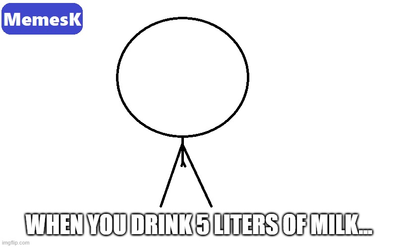 Never drink milk | WHEN YOU DRINK 5 LITERS OF MILK... | image tagged in milk | made w/ Imgflip meme maker