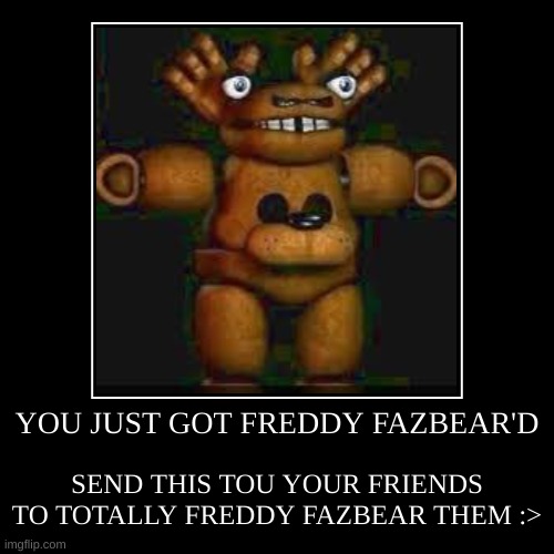 YOU GOT FREDDY FAZBEAR'D | YOU JUST GOT FREDDY FAZBEAR'D | SEND THIS TOU YOUR FRIENDS TO TOTALLY FREDDY FAZBEAR THEM :> | image tagged in funny,demotivationals | made w/ Imgflip demotivational maker
