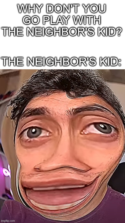 WHY DON'T YOU GO PLAY WITH THE NEIGHBOR'S KID? THE NEIGHBOR'S KID: | image tagged in dani,cursed image | made w/ Imgflip meme maker