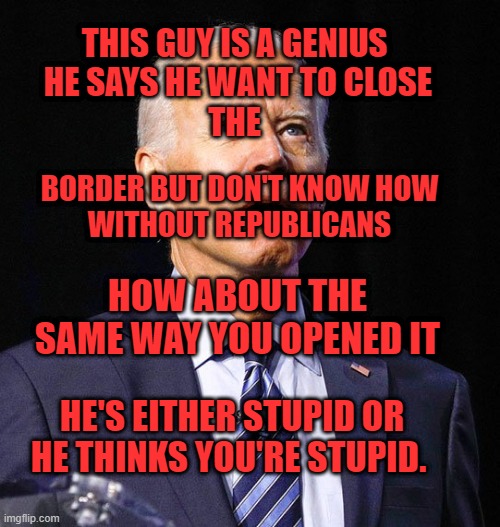 Joe Biden | THIS GUY IS A GENIUS 

HE SAYS HE WANT TO CLOSE
THE; BORDER BUT DON'T KNOW HOW
 WITHOUT REPUBLICANS; HOW ABOUT THE SAME WAY YOU OPENED IT; HE'S EITHER STUPID OR HE THINKS YOU'RE STUPID. | image tagged in joe biden | made w/ Imgflip meme maker