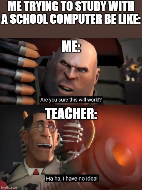 Are you sure this will work!? Ha ha,I have no idea | ME TRYING TO STUDY WITH A SCHOOL COMPUTER BE LIKE:; ME:; TEACHER: | image tagged in are you sure this will work ha ha i have no idea | made w/ Imgflip meme maker