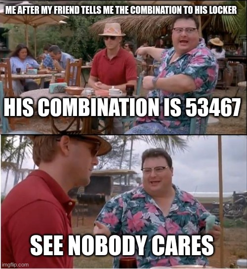 . | ME AFTER MY FRIEND TELLS ME THE COMBINATION TO HIS LOCKER; HIS COMBINATION IS 53467; SEE NOBODY CARES | image tagged in memes,see nobody cares | made w/ Imgflip meme maker