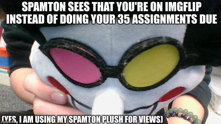 Prepare for more of my Spamton plush | SPAMTON SEES THAT YOU'RE ON IMGFLIP INSTEAD OF DOING YOUR 35 ASSIGNMENTS DUE; (YES, I AM USING MY SPAMTON PLUSH FOR VIEWS) | image tagged in spamton,homework | made w/ Imgflip meme maker