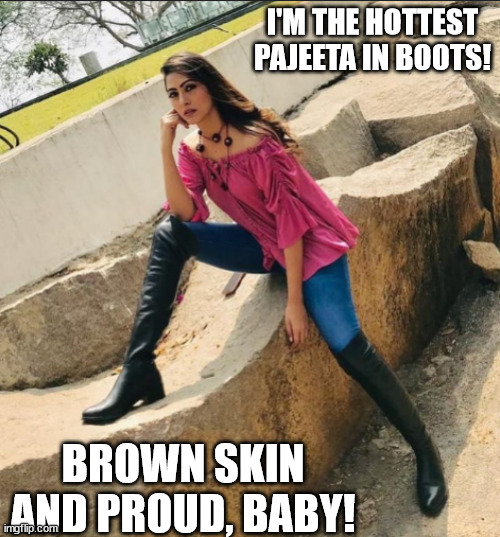 Hot Pajeeta | I'M THE HOTTEST PAJEETA IN BOOTS! BROWN SKIN AND PROUD, BABY! | image tagged in hot pajeeta | made w/ Imgflip meme maker