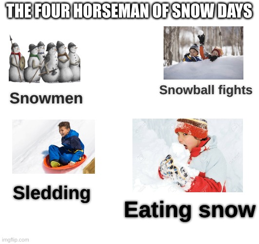 Snow day horsemen | THE FOUR HORSEMAN OF SNOW DAYS; Snowmen; Snowball fights; Sledding; Eating snow | image tagged in childhood,nostalgia,snow | made w/ Imgflip meme maker