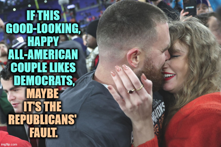 IF THIS 
GOOD-LOOKING, 
HAPPY 
ALL-AMERICAN 
COUPLE LIKES 
DEMOCRATS, MAYBE 
IT'S THE 
REPUBLICANS' 
FAULT. | image tagged in taylor swift,democrats,crying republicans,maga | made w/ Imgflip meme maker
