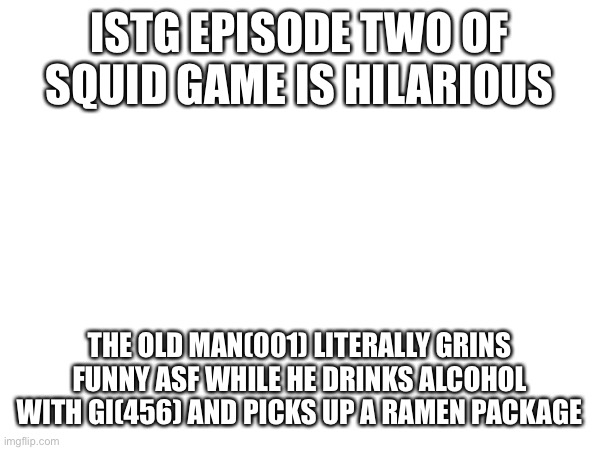 ISTG EPISODE TWO OF SQUID GAME IS HILARIOUS; THE OLD MAN(001) LITERALLY GRINS FUNNY ASF WHILE HE DRINKS ALCOHOL WITH GI(456) AND PICKS UP A RAMEN PACKAGE | made w/ Imgflip meme maker