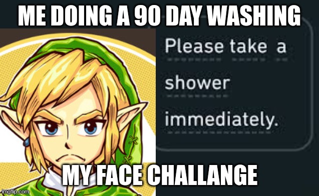 Please take a shower immediately (not gif) | ME DOING A 90 DAY WASHING; MY FACE CHALLANGE | image tagged in please take a shower immediately not gif | made w/ Imgflip meme maker