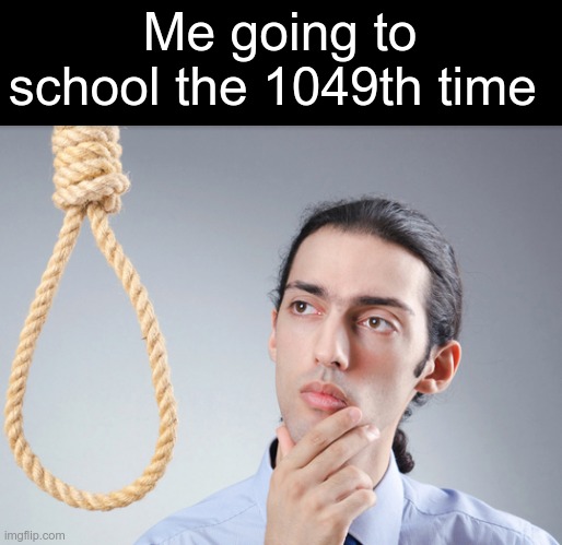 Hang Myself Harry | Me going to school the 1049th time | image tagged in hang myself harry | made w/ Imgflip meme maker