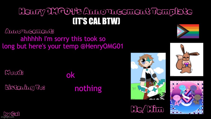 here u go! | (IT'S CAL BTW); ahhhhh I'm sorry this took so long but here's your temp @HenryOMG01; ok; nothing | image tagged in henry's announcement temp by cal | made w/ Imgflip meme maker