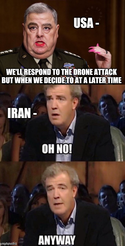 Pussification of a great nation | USA -; WE'LL RESPOND TO THE DRONE ATTACK BUT WHEN WE DECIDE TO AT A LATER TIME; IRAN - | image tagged in mark milley,oh no anyway,leftists,liberals,democrats | made w/ Imgflip meme maker