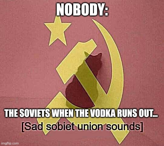 No more vodka | NOBODY:; THE SOVIETS WHEN THE VODKA RUNS OUT... | image tagged in sad sobiet union sounds,communism,jpfan102504 | made w/ Imgflip meme maker