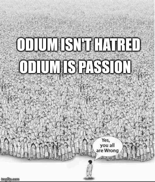 Yes, you are all wrong | ODIUM IS PASSION; ODIUM ISN'T HATRED | image tagged in yes you are all wrong | made w/ Imgflip meme maker