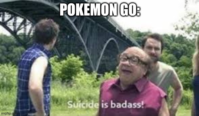 suicide is badass | POKEMON GO: | image tagged in suicide is badass | made w/ Imgflip meme maker