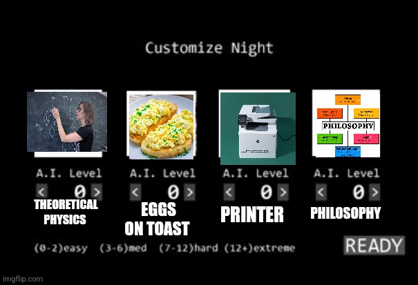 Ummm... Wut??? | EGGS ON TOAST; PHILOSOPHY; PRINTER; THEORETICAL PHYSICS | image tagged in fnaf 1 custom night | made w/ Imgflip meme maker