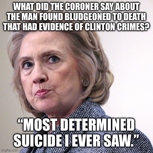 Another day, another body | WHAT DID THE CORONER SAY ABOUT THE MAN FOUND BLUDGEONED TO DEATH THAT HAD EVIDENCE OF CLINTON CRIMES? “MOST DETERMINED SUICIDE I EVER SAW.” | image tagged in hillary clinton pissed | made w/ Imgflip meme maker