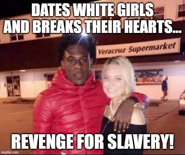 Revenge | DATES WHITE GIRLS AND BREAKS THEIR HEARTS... REVENGE FOR SLAVERY! | image tagged in dark humor | made w/ Imgflip meme maker