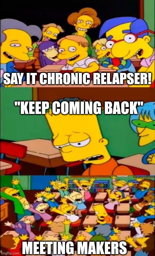 say the line bart! simpsons | SAY IT CHRONIC RELAPSER! "KEEP COMING BACK"; MEETING MAKERS | image tagged in say the line bart simpsons | made w/ Imgflip meme maker
