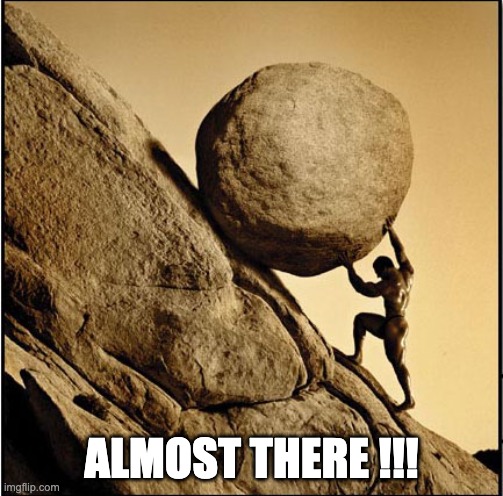 ALMOST THERE | ALMOST THERE !!! | image tagged in sisyphus | made w/ Imgflip meme maker
