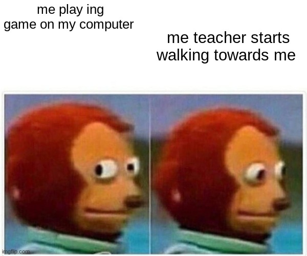 Monkey Puppet | me teacher starts walking towards me; me play ing game on my computer | image tagged in memes,monkey puppet | made w/ Imgflip meme maker