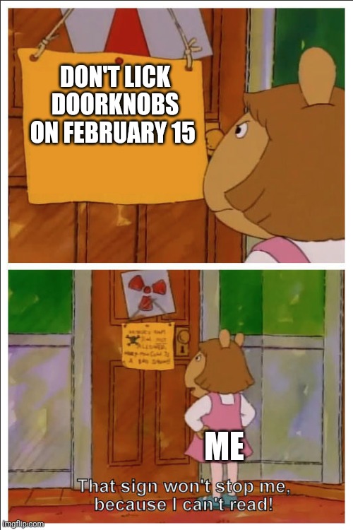 Imma lick doorknobs on February 15 | DON'T LICK DOORKNOBS ON FEBRUARY 15; ME | image tagged in this sign won't stop me because i cant read | made w/ Imgflip meme maker