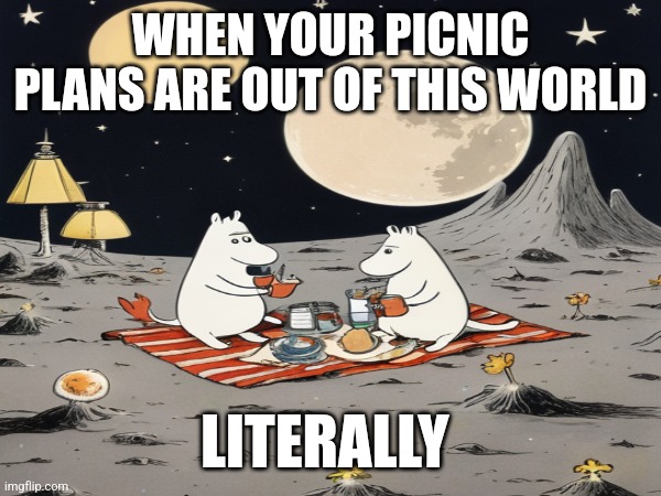 Moomin moon picnic | WHEN YOUR PICNIC PLANS ARE OUT OF THIS WORLD; LITERALLY | made w/ Imgflip meme maker