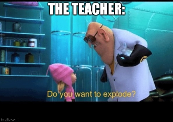Do you want to explode | THE TEACHER: | image tagged in do you want to explode | made w/ Imgflip meme maker