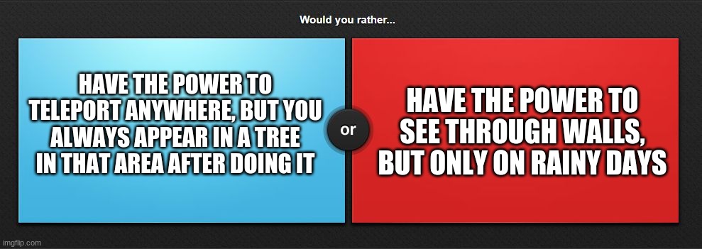 Would you rather | HAVE THE POWER TO TELEPORT ANYWHERE, BUT YOU ALWAYS APPEAR IN A TREE IN THAT AREA AFTER DOING IT; HAVE THE POWER TO SEE THROUGH WALLS, BUT ONLY ON RAINY DAYS | image tagged in would you rather,useless | made w/ Imgflip meme maker