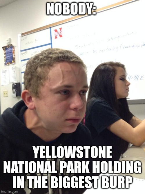 Yellowstone is about to blow | NOBODY:; YELLOWSTONE NATIONAL PARK HOLDING IN THE BIGGEST BURP | image tagged in hold fart,science | made w/ Imgflip meme maker