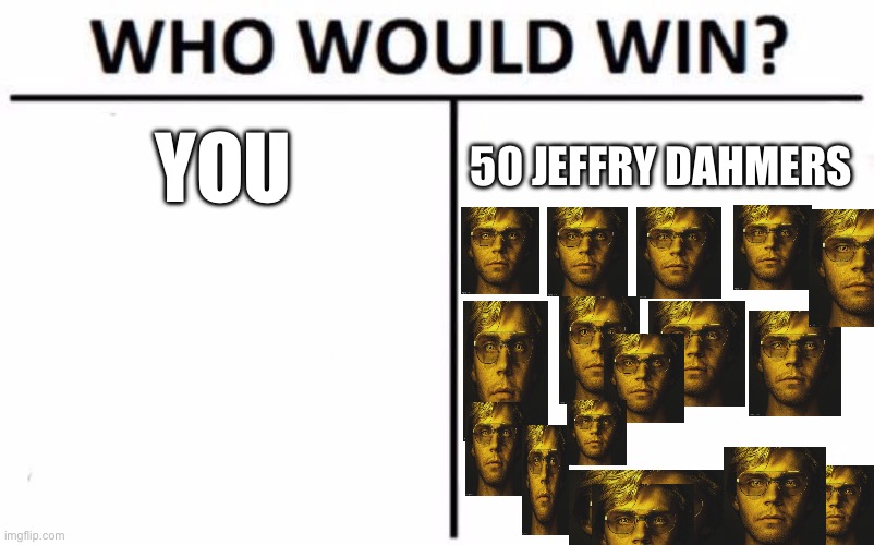 Who Would Win? | YOU; 50 JEFFRY DAHMERS | image tagged in memes,who would win | made w/ Imgflip meme maker