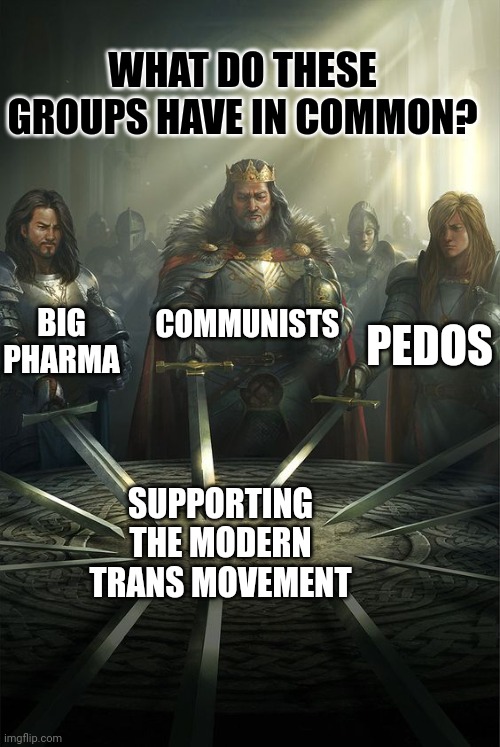 Knights of the Round Table | WHAT DO THESE GROUPS HAVE IN COMMON? COMMUNISTS; BIG PHARMA; PEDOS; SUPPORTING THE MODERN TRANS MOVEMENT | image tagged in knights of the round table | made w/ Imgflip meme maker