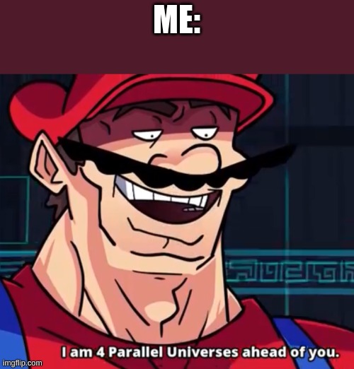 I Am 4 Parallel Universes Ahead Of You | ME: | image tagged in i am 4 parallel universes ahead of you | made w/ Imgflip meme maker