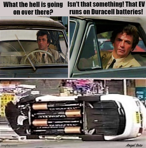 ev that runs on duracell batteries | Isn't that something! That EV
runs on Duracell batteries! What the hell is going
on over there? Angel Soto | image tagged in columbo,electric vehicle,batteries,ev,what the hell is going on,peter faulk | made w/ Imgflip meme maker
