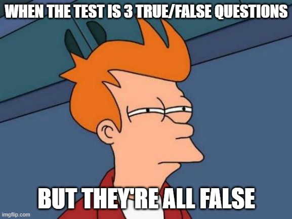 We've all been there | WHEN THE TEST IS 3 TRUE/FALSE QUESTIONS; BUT THEY'RE ALL FALSE | image tagged in memes,futurama fry | made w/ Imgflip meme maker