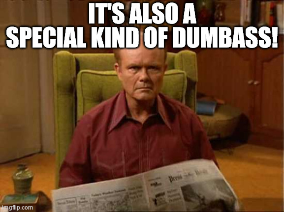 Red Foreman | IT'S ALSO A SPECIAL KIND OF DUMBASS! | image tagged in red foreman | made w/ Imgflip meme maker