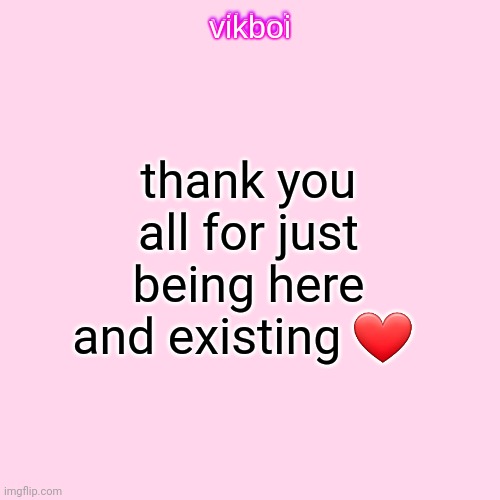 vikboi temp simple | thank you all for just being here and existing ❤️ | made w/ Imgflip meme maker