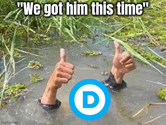FLOODING THUMBS UP | "We got him this time" | image tagged in flooding thumbs up | made w/ Imgflip meme maker