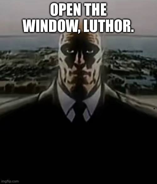 . | OPEN THE WINDOW, LUTHOR. | image tagged in traumatized luthor | made w/ Imgflip meme maker