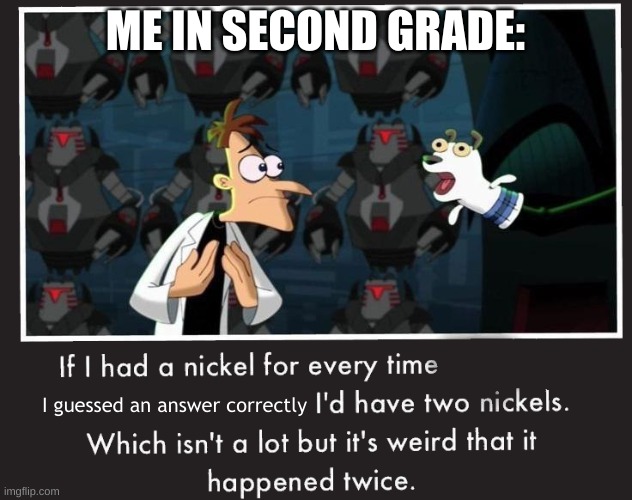 Wait... | ME IN SECOND GRADE:; I guessed an answer correctly | image tagged in doof if i had a nickel | made w/ Imgflip meme maker