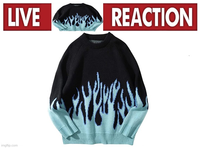 Flame sweater reaction | image tagged in flame sweater reaction | made w/ Imgflip meme maker