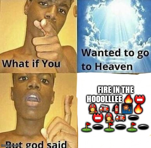 Fire in the hole | FIRE IN THE HOOOLLLEE 🔥 📛 👩‍🚒 🚒 🧯 🎆 🔥 📛 👩‍🚒 🚒  🕳 ⛳️ 🕳 ⛳️ 🕳 ⛳️ 🕳 | image tagged in what if you wanted to go to heaven,memes,geometry dash,lobotomy | made w/ Imgflip meme maker